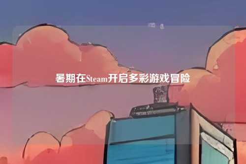 暑期在Steam开启多彩游戏冒险