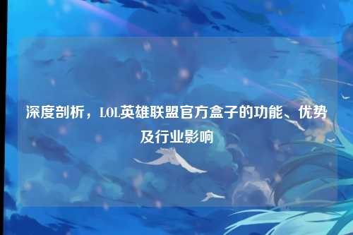 深度剖析,LOL英雄联盟官方盒子的功能、优势及行业影响