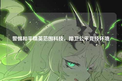 警惕和平精英范围科技，捍卫公平竞技环境