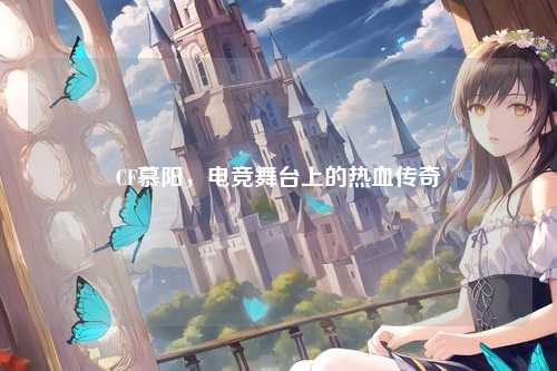 CF慕阳,电竞舞台上的热血传奇