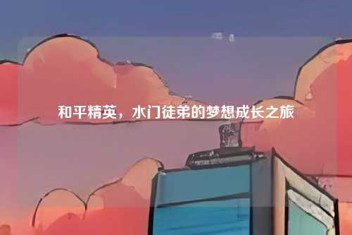 和平精英,水门徒弟的梦想成长之旅