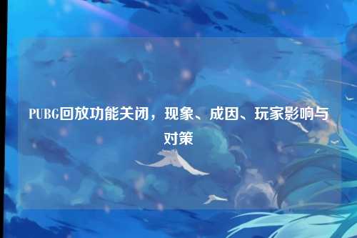 PUBG回放功能关闭，现象、成因、玩家影响与对策