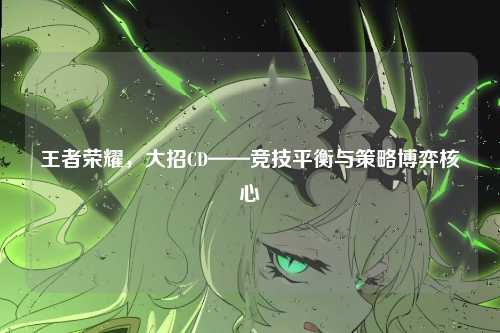 王者荣耀，大招CD——竞技平衡与策略博弈核心