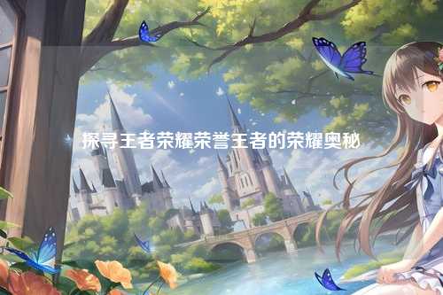 探寻王者荣耀荣誉王者的荣耀奥秘