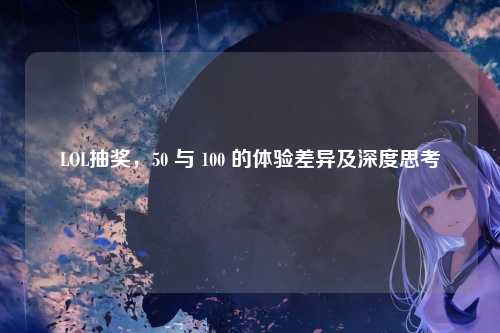 LOL抽奖,50 与 100 的体验差异及深度思考
