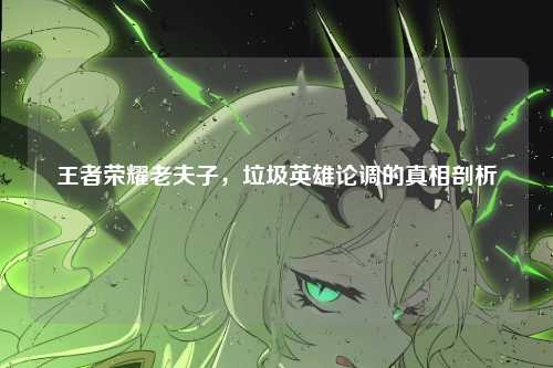 王者荣耀老夫子，垃圾英雄论调的真相剖析