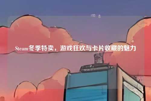 Steam冬季特卖，游戏狂欢与卡片收藏的魅力