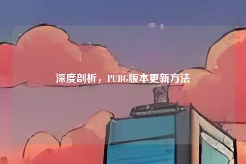 深度剖析,PUBG版本更新方法