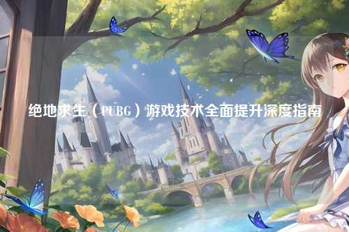 绝地求生(PUBG)游戏技术全面提升深度指南