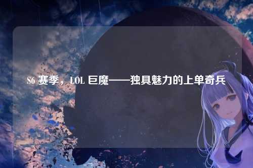 S6 赛季，LOL 巨魔——独具魅力的上单奇兵