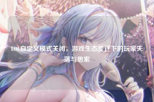 LOL自定义模式关闭,游戏生态变迁下的玩家失落与思索