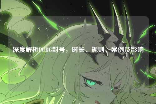 深度解析PUBG封号，时长、规则、案例及影响