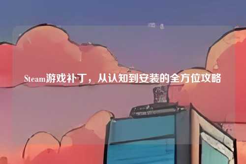 Steam游戏补丁,从认知到安装的全方位攻略