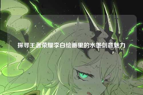 探寻王者荣耀李白绘画里的水墨剑意魅力