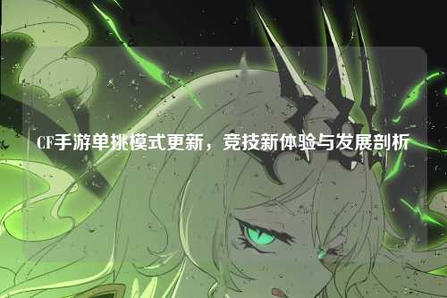 CF手游单挑模式更新,竞技新体验与发展剖析
