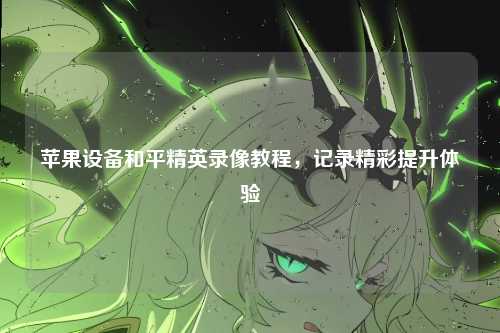 苹果设备和平精英录像教程,记录精彩提升体验