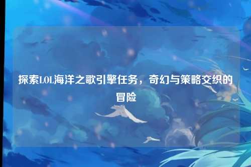 探索LOL海洋之歌引擎任务，奇幻与策略交织的冒险