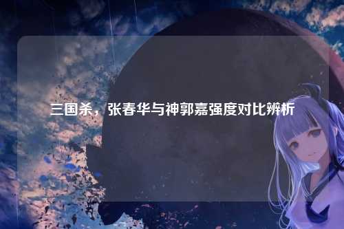 三国杀，张春华与神郭嘉强度对比辨析