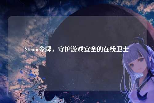 Steam令牌，守护游戏安全的在线卫士
