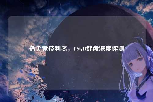 指尖竞技利器,CSGO键盘深度评测