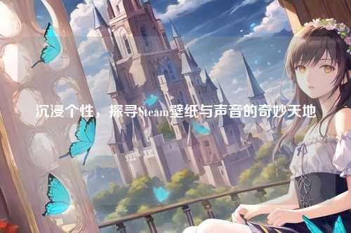 沉浸个性,探寻Steam壁纸与声音的奇妙天地