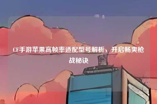 CF手游苹果高帧率适配型号解析,开启畅爽枪战秘诀