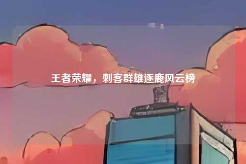王者荣耀，刺客群雄逐鹿风云榜