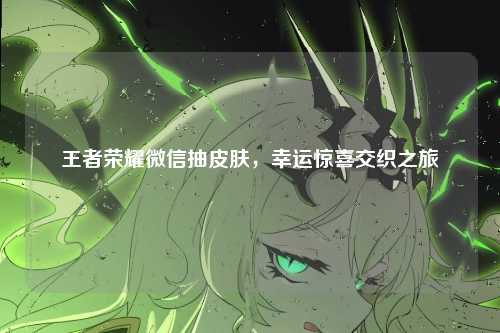 王者荣耀微信抽皮肤,幸运惊喜交织之旅