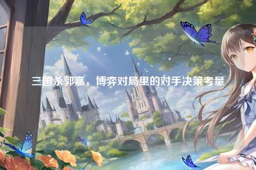 三国杀郭嘉,博弈对局里的对手决策考量