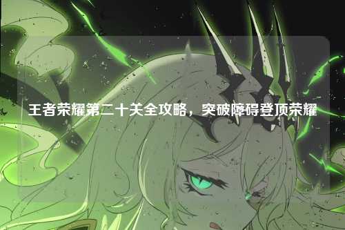 王者荣耀第二十关全攻略,突破障碍登顶荣耀