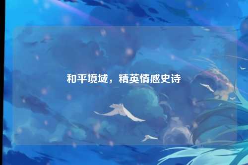 和平境域，精英情感史诗