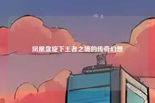 凤凰盘旋下王者之境的传奇幻想