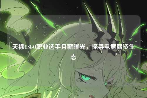 天禄CSGO职业选手月薪曝光，探寻电竞薪资生态