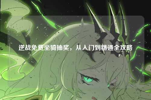 逆战免费坐骑抽奖,从入门到精通全攻略