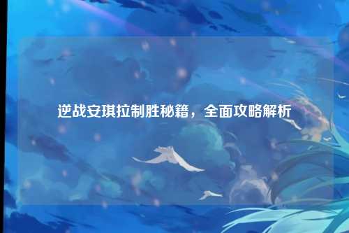 逆战安琪拉制胜秘籍,全面攻略解析