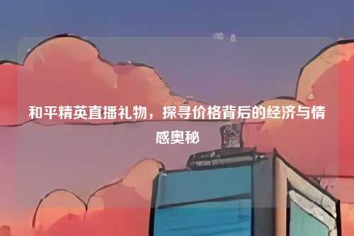 和平精英直播礼物，探寻价格背后的经济与情感奥秘