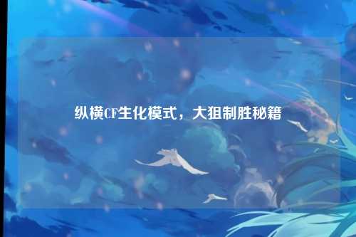 纵横CF生化模式，大狙制胜秘籍