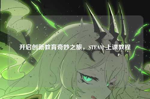 开启创新教育奇妙之旅，STEAM 上课教程