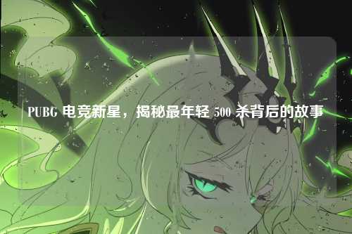 PUBG 电竞新星，揭秘最年轻 500 杀背后的故事