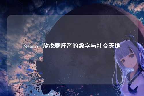 Steam，游戏爱好者的数字与社交天地