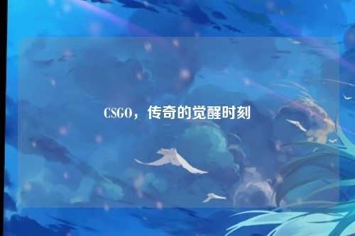 CSGO，传奇的觉醒时刻