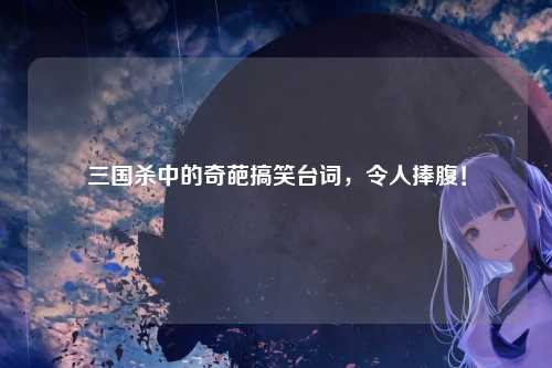 三国杀中的奇葩搞笑台词，令人捧腹！