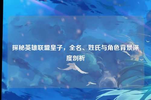 探秘英雄联盟皇子,全名、姓氏与角色背景深度剖析