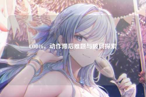 COD16，动作滞后难题与破局探索