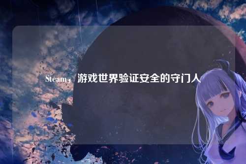 Steam，游戏世界验证安全的守门人