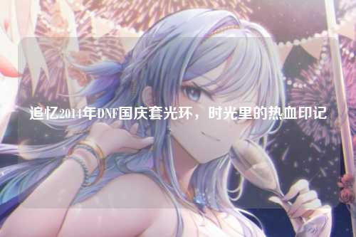 追忆2014年DNF国庆套光环，时光里的热血印记
