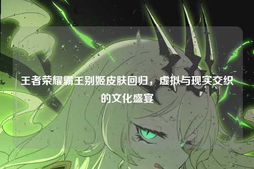 王者荣耀霸王别姬皮肤回归，虚拟与现实交织的文化盛宴