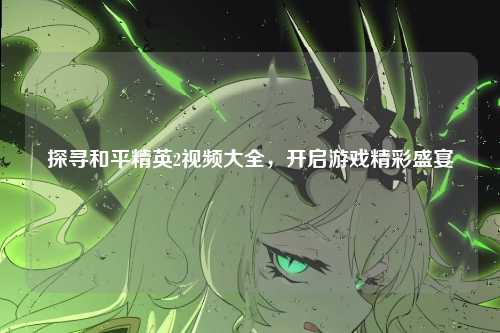 探寻和平精英2视频大全,开启游戏精彩盛宴