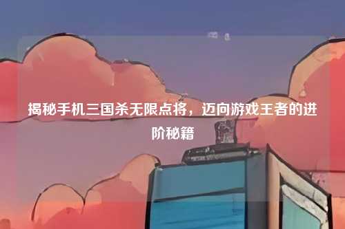 揭秘手机三国杀无限点将，迈向游戏王者的进阶秘籍
