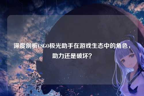 深度剖析CSGO极光助手在游戏生态中的角色，助力还是破坏？